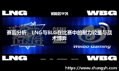 赛后分析：LNG与BLG在比赛中的耐力较量与战术博弈