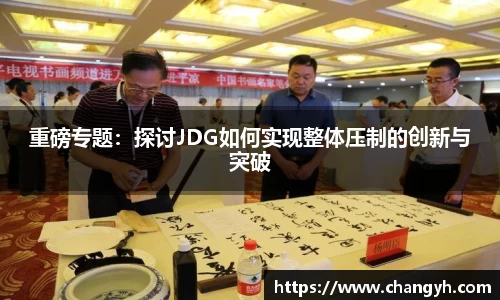 重磅专题：探讨JDG如何实现整体压制的创新与突破