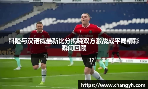 科隆与汉诺威最新比分揭晓双方激战成平局精彩瞬间回顾