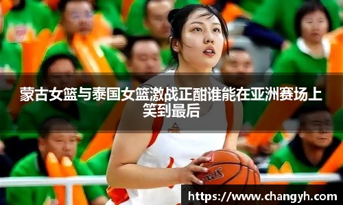 蒙古女篮与泰国女篮激战正酣谁能在亚洲赛场上笑到最后