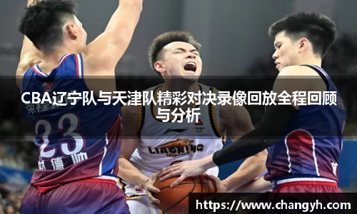 CBA辽宁队与天津队精彩对决录像回放全程回顾与分析