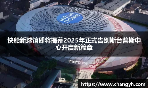 快船新球馆即将揭幕2025年正式告别斯台普斯中心开启新篇章