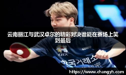 云南丽江与武汉卓尔的精彩对决谁能在赛场上笑到最后