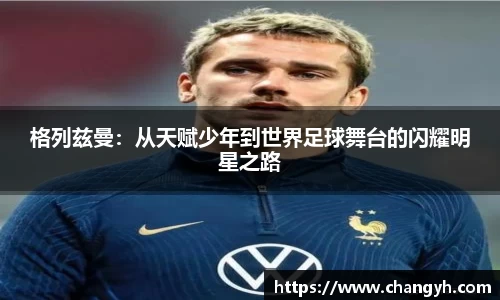 格列兹曼：从天赋少年到世界足球舞台的闪耀明星之路