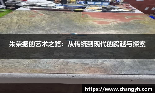 朱荣振的艺术之路：从传统到现代的跨越与探索