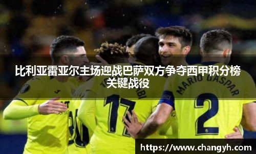 比利亚雷亚尔主场迎战巴萨双方争夺西甲积分榜关键战役