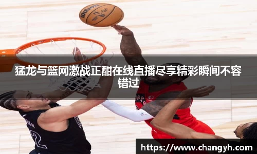 猛龙与篮网激战正酣在线直播尽享精彩瞬间不容错过