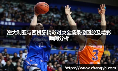 澳大利亚与西班牙精彩对决全场录像回放及精彩瞬间分析