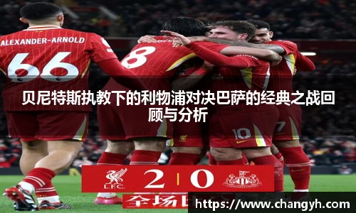 贝尼特斯执教下的利物浦对决巴萨的经典之战回顾与分析