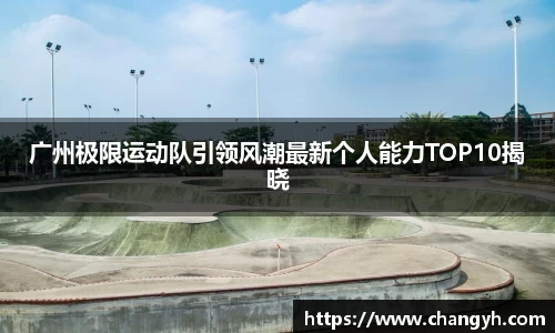 广州极限运动队引领风潮最新个人能力TOP10揭晓