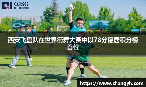 西安飞盘队在世界街舞大赛中以78分稳居积分榜首位