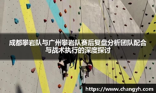 成都攀岩队与广州攀岩队赛后复盘分析团队配合与战术执行的深度探讨