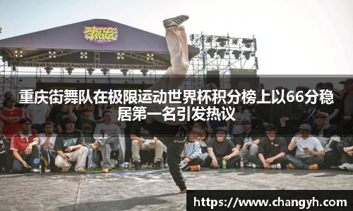 重庆街舞队在极限运动世界杯积分榜上以66分稳居第一名引发热议