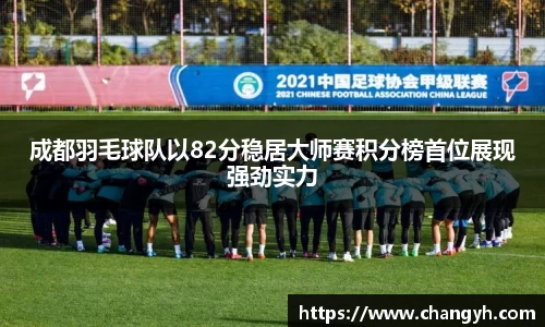 成都羽毛球队以82分稳居大师赛积分榜首位展现强劲实力