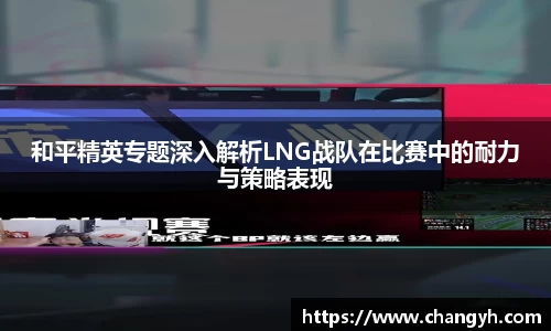 和平精英专题深入解析LNG战队在比赛中的耐力与策略表现