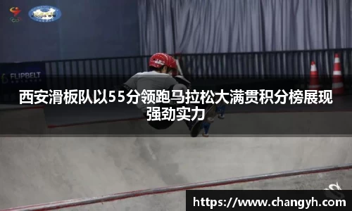 西安滑板队以55分领跑马拉松大满贯积分榜展现强劲实力