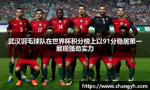 武汉羽毛球队在世界杯积分榜上以91分稳居第一展现强劲实力