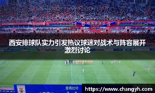 西安排球队实力引发热议球迷对战术与阵容展开激烈讨论