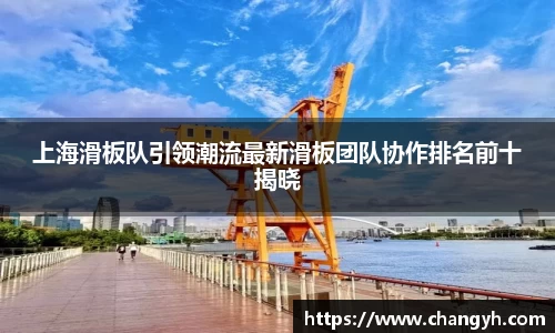 上海滑板队引领潮流最新滑板团队协作排名前十揭晓