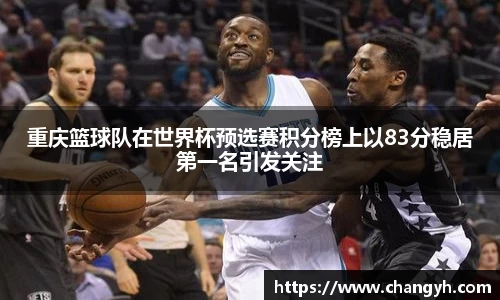重庆篮球队在世界杯预选赛积分榜上以83分稳居第一名引发关注