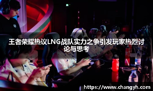 王者荣耀热议LNG战队实力之争引发玩家热烈讨论与思考