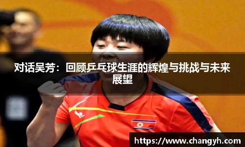 对话吴芳：回顾乒乓球生涯的辉煌与挑战与未来展望